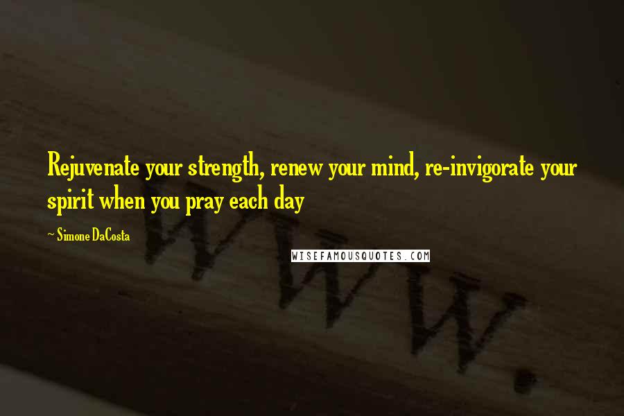 Simone DaCosta Quotes: Rejuvenate your strength, renew your mind, re-invigorate your spirit when you pray each day