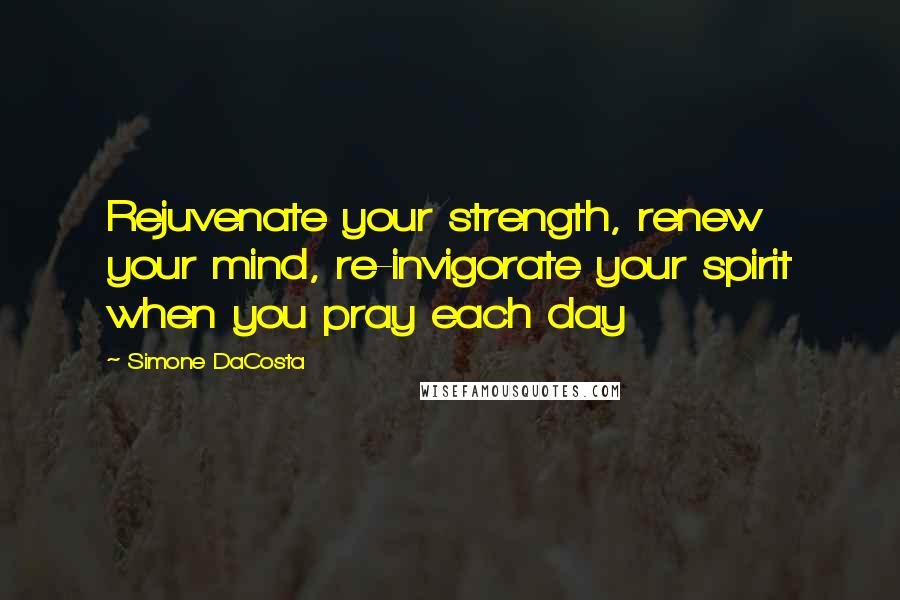 Simone DaCosta Quotes: Rejuvenate your strength, renew your mind, re-invigorate your spirit when you pray each day