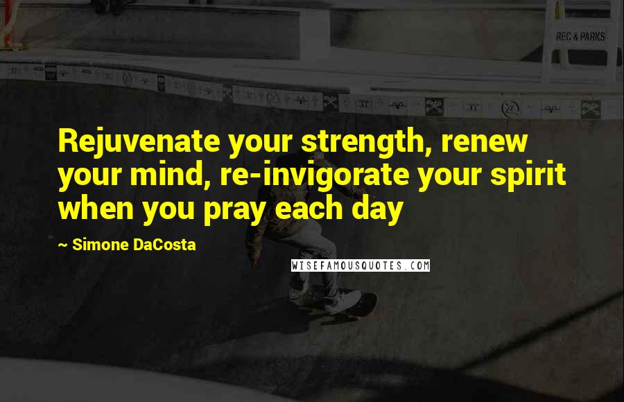 Simone DaCosta Quotes: Rejuvenate your strength, renew your mind, re-invigorate your spirit when you pray each day