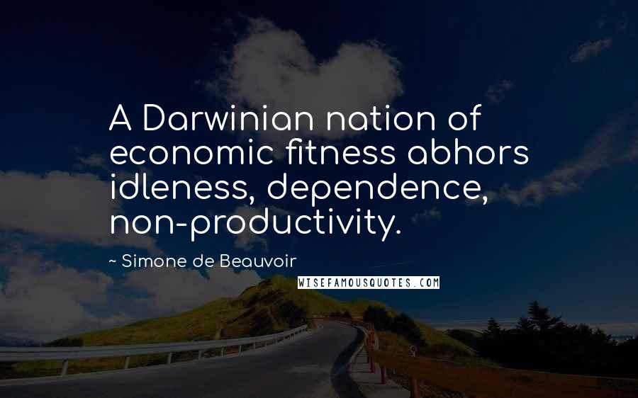 Simone De Beauvoir Quotes: A Darwinian nation of economic fitness abhors idleness, dependence, non-productivity.