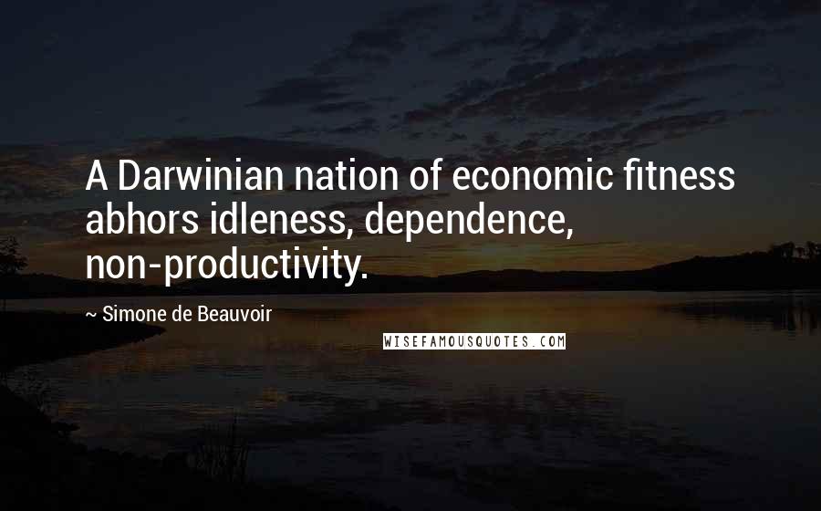 Simone De Beauvoir Quotes: A Darwinian nation of economic fitness abhors idleness, dependence, non-productivity.