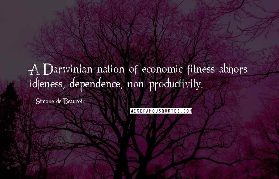 Simone De Beauvoir Quotes: A Darwinian nation of economic fitness abhors idleness, dependence, non-productivity.