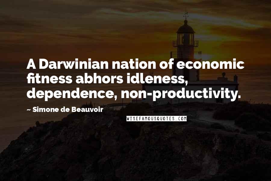 Simone De Beauvoir Quotes: A Darwinian nation of economic fitness abhors idleness, dependence, non-productivity.