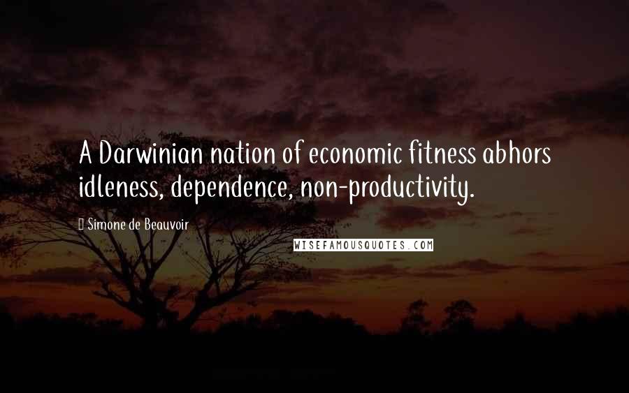 Simone De Beauvoir Quotes: A Darwinian nation of economic fitness abhors idleness, dependence, non-productivity.