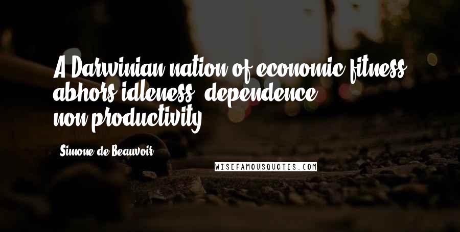 Simone De Beauvoir Quotes: A Darwinian nation of economic fitness abhors idleness, dependence, non-productivity.