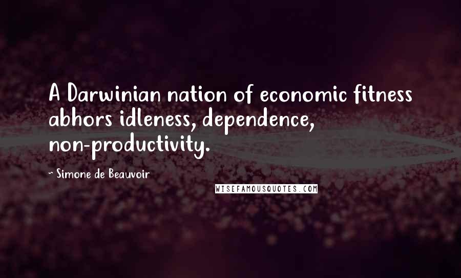 Simone De Beauvoir Quotes: A Darwinian nation of economic fitness abhors idleness, dependence, non-productivity.