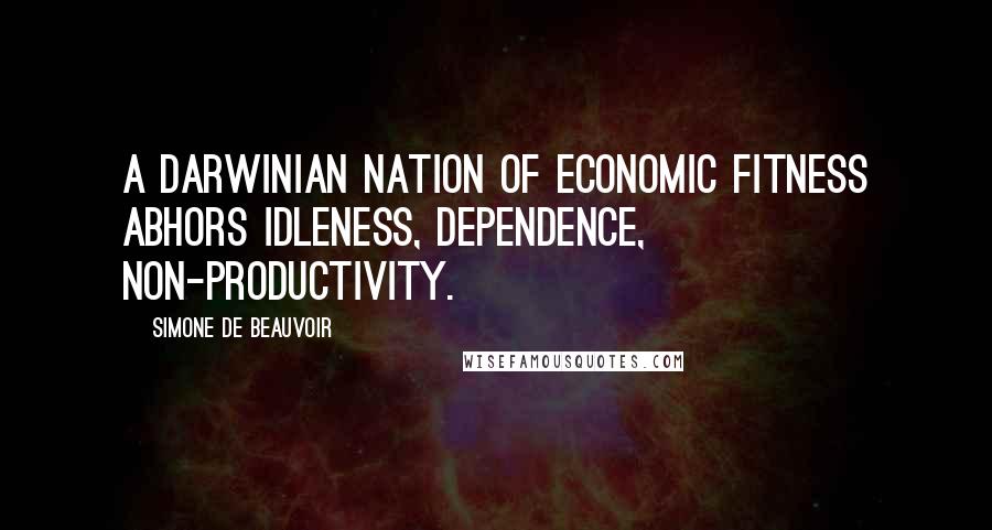 Simone De Beauvoir Quotes: A Darwinian nation of economic fitness abhors idleness, dependence, non-productivity.