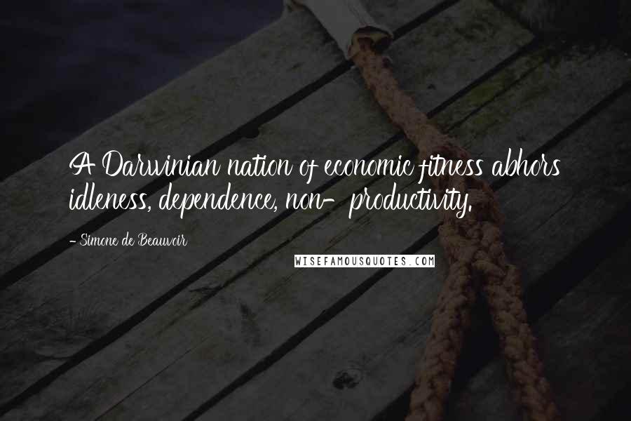 Simone De Beauvoir Quotes: A Darwinian nation of economic fitness abhors idleness, dependence, non-productivity.