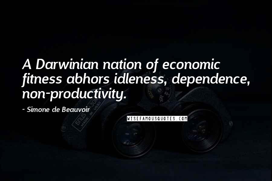 Simone De Beauvoir Quotes: A Darwinian nation of economic fitness abhors idleness, dependence, non-productivity.
