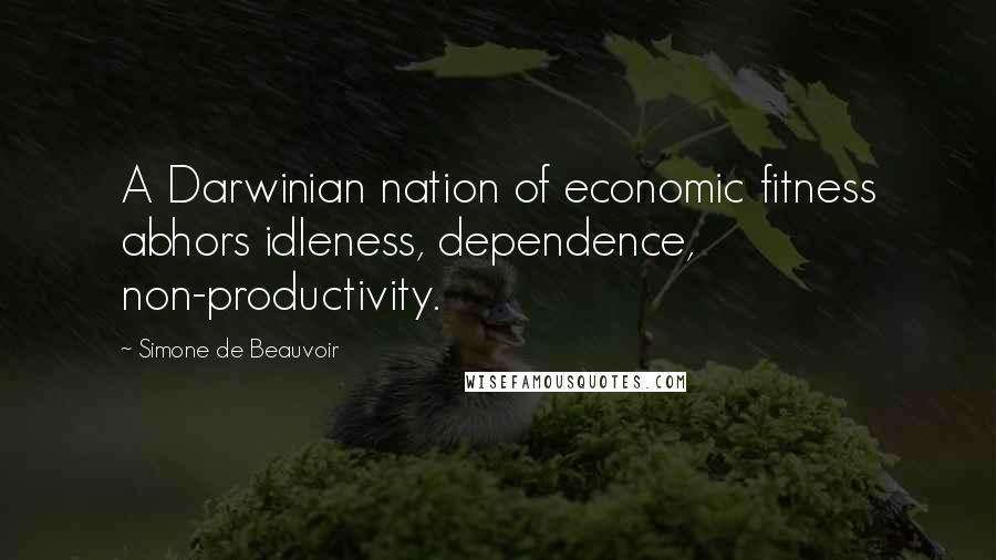 Simone De Beauvoir Quotes: A Darwinian nation of economic fitness abhors idleness, dependence, non-productivity.