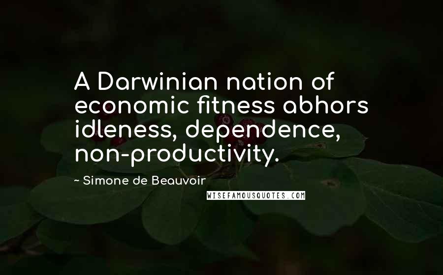 Simone De Beauvoir Quotes: A Darwinian nation of economic fitness abhors idleness, dependence, non-productivity.