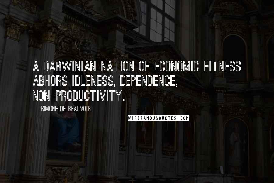 Simone De Beauvoir Quotes: A Darwinian nation of economic fitness abhors idleness, dependence, non-productivity.