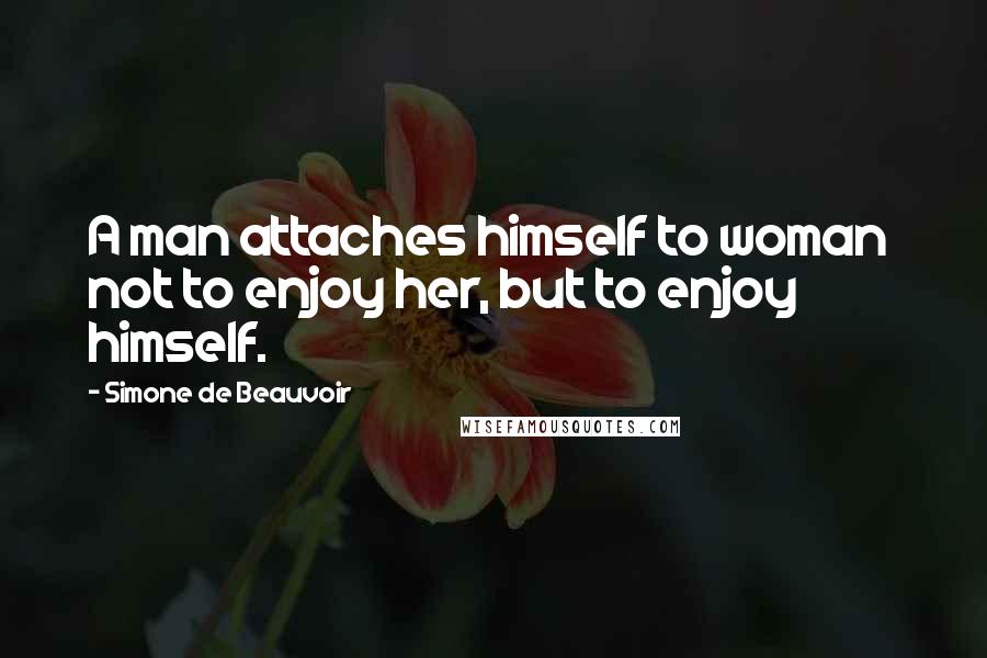 Simone De Beauvoir Quotes: A man attaches himself to woman  not to enjoy her, but to enjoy himself.