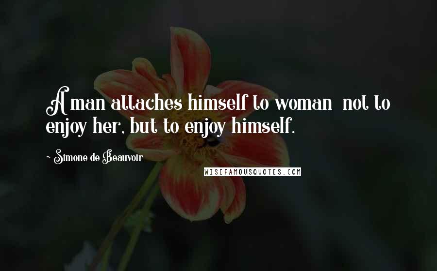 Simone De Beauvoir Quotes: A man attaches himself to woman  not to enjoy her, but to enjoy himself.