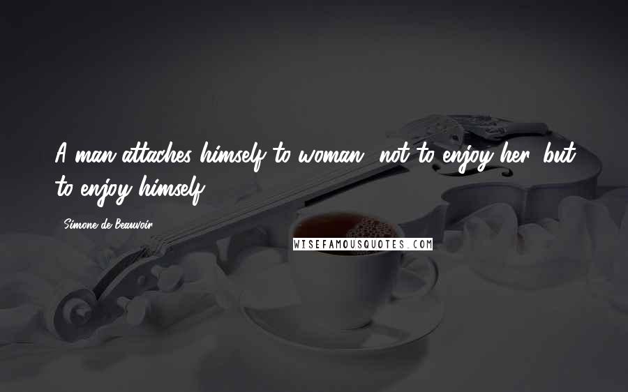 Simone De Beauvoir Quotes: A man attaches himself to woman  not to enjoy her, but to enjoy himself.