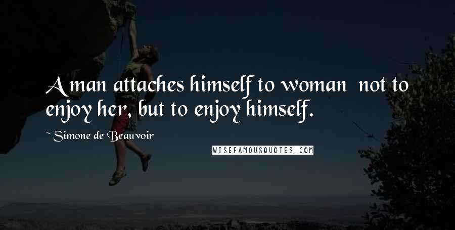 Simone De Beauvoir Quotes: A man attaches himself to woman  not to enjoy her, but to enjoy himself.