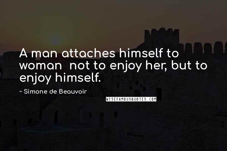 Simone De Beauvoir Quotes: A man attaches himself to woman  not to enjoy her, but to enjoy himself.