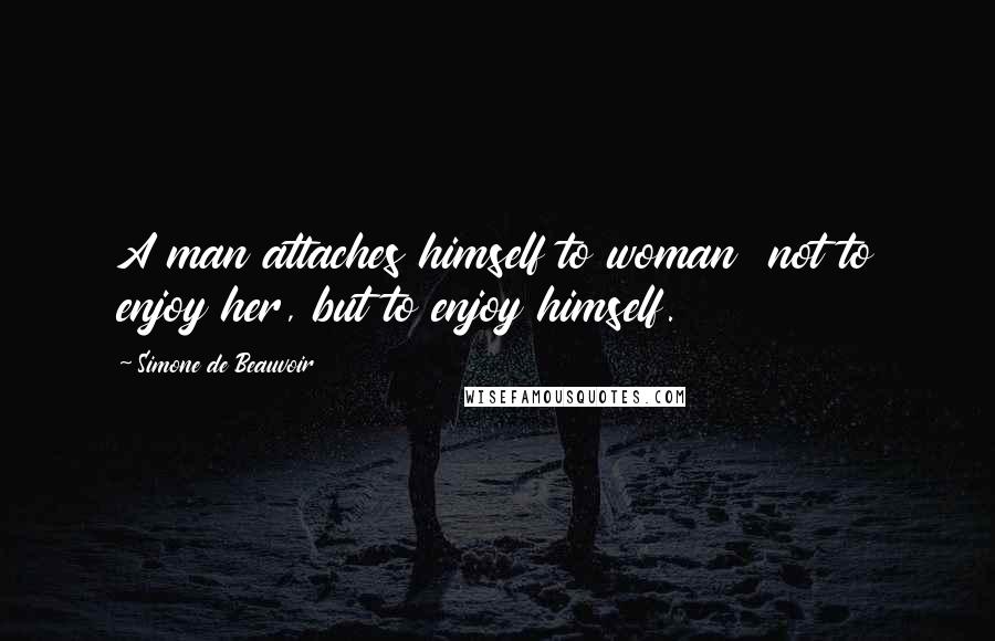 Simone De Beauvoir Quotes: A man attaches himself to woman  not to enjoy her, but to enjoy himself.