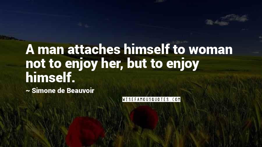 Simone De Beauvoir Quotes: A man attaches himself to woman  not to enjoy her, but to enjoy himself.