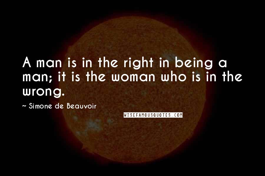 Simone De Beauvoir Quotes: A man is in the right in being a man; it is the woman who is in the wrong.