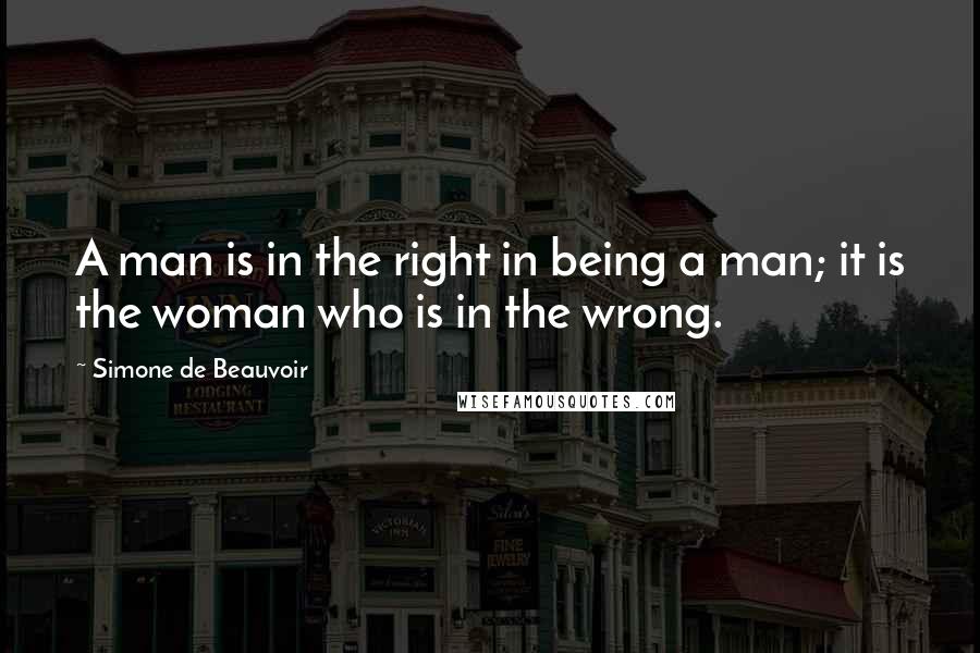 Simone De Beauvoir Quotes: A man is in the right in being a man; it is the woman who is in the wrong.