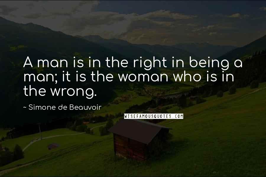 Simone De Beauvoir Quotes: A man is in the right in being a man; it is the woman who is in the wrong.