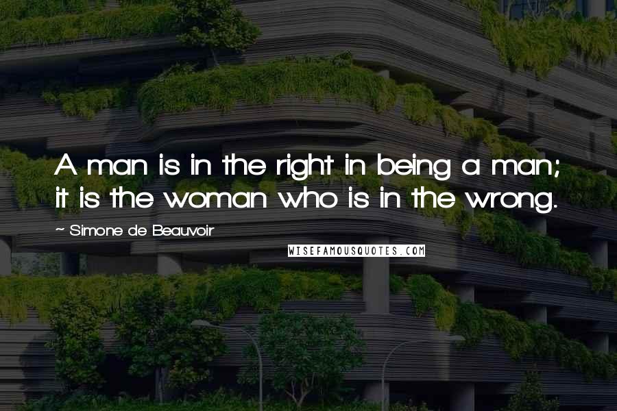 Simone De Beauvoir Quotes: A man is in the right in being a man; it is the woman who is in the wrong.