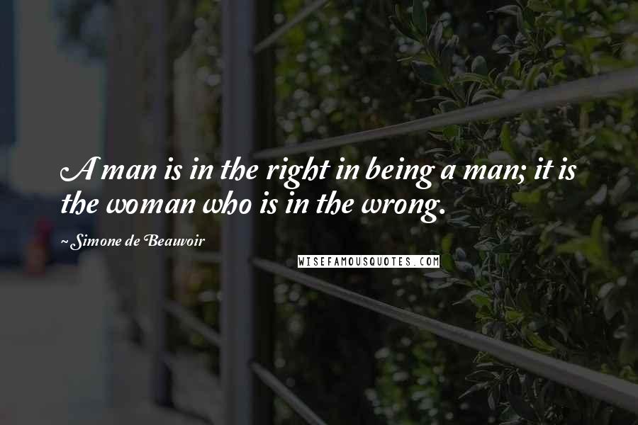 Simone De Beauvoir Quotes: A man is in the right in being a man; it is the woman who is in the wrong.