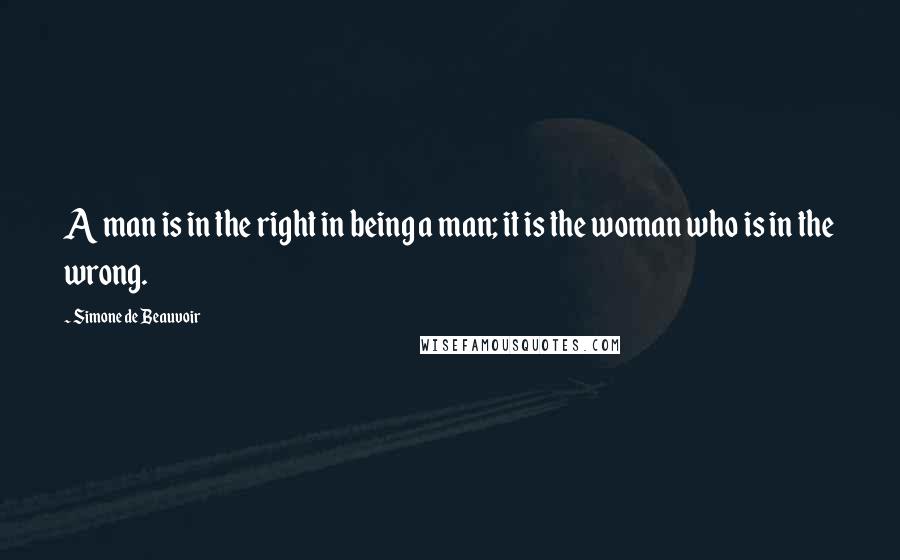 Simone De Beauvoir Quotes: A man is in the right in being a man; it is the woman who is in the wrong.