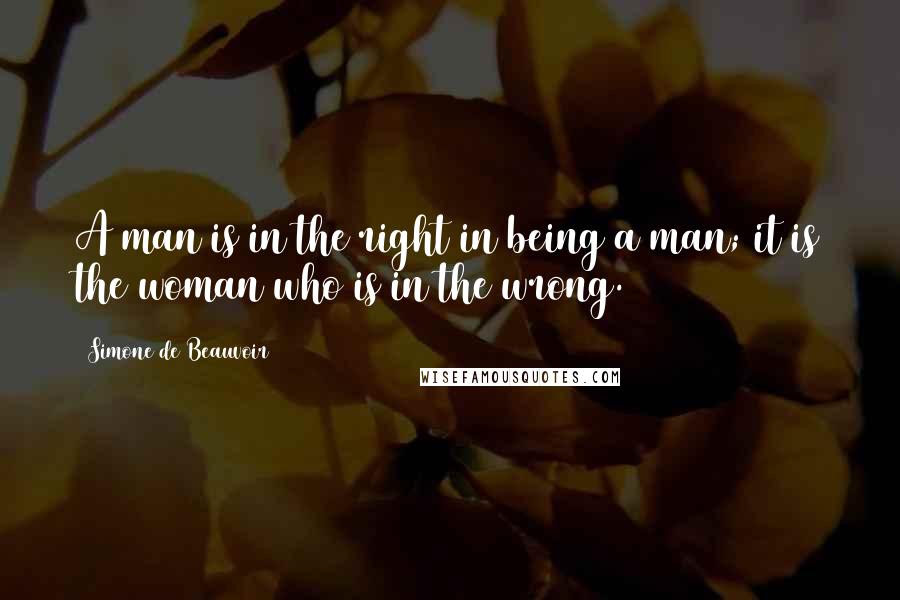 Simone De Beauvoir Quotes: A man is in the right in being a man; it is the woman who is in the wrong.