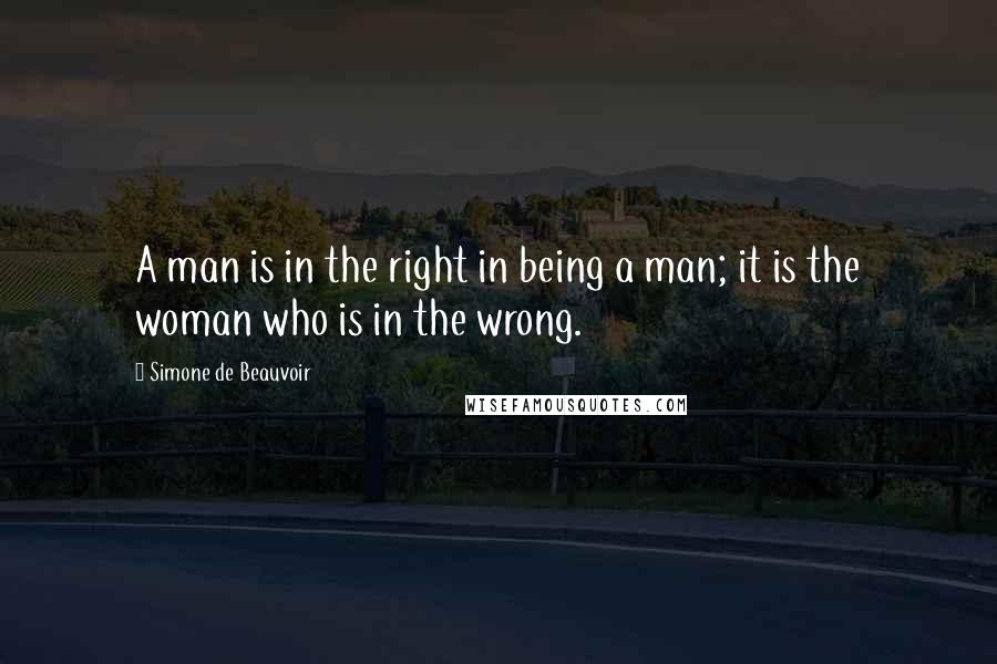 Simone De Beauvoir Quotes: A man is in the right in being a man; it is the woman who is in the wrong.