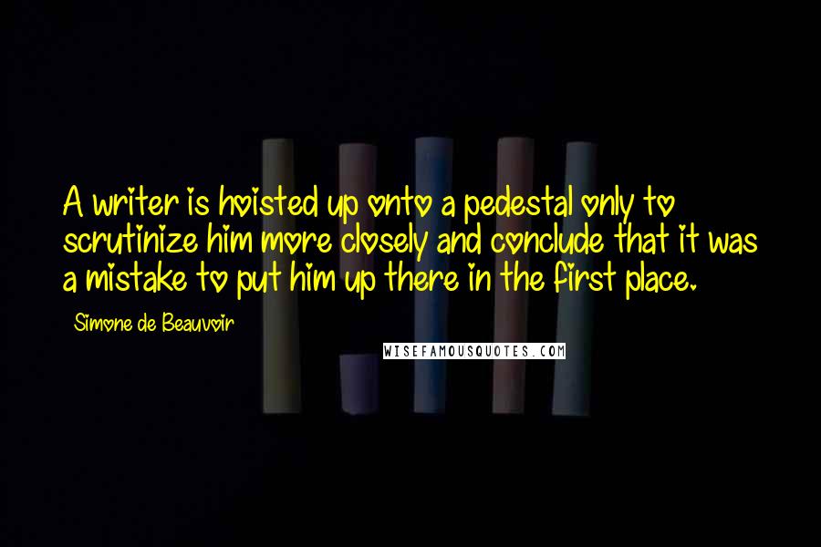 Simone De Beauvoir Quotes: A writer is hoisted up onto a pedestal only to scrutinize him more closely and conclude that it was a mistake to put him up there in the first place.