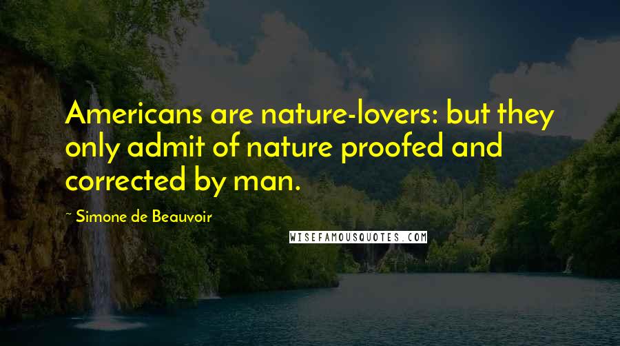 Simone De Beauvoir Quotes: Americans are nature-lovers: but they only admit of nature proofed and corrected by man.