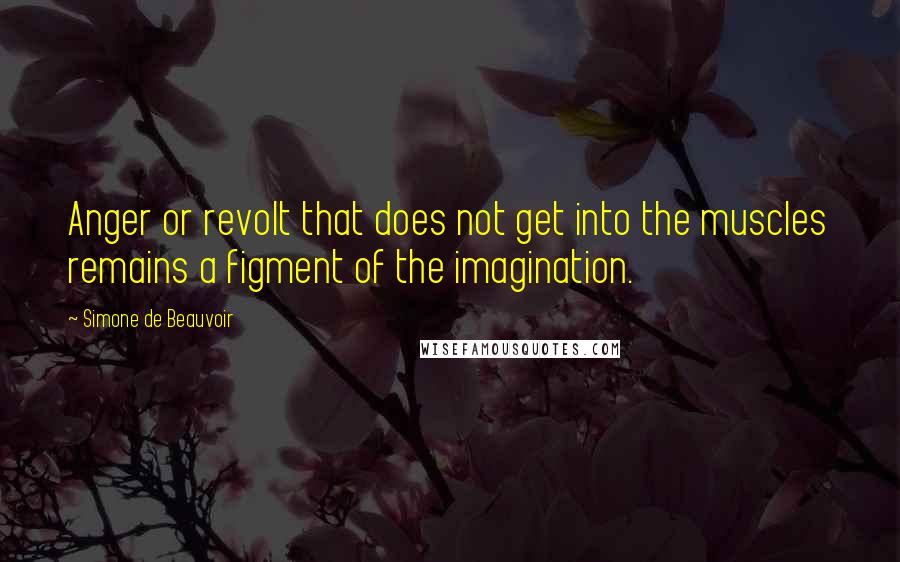 Simone De Beauvoir Quotes: Anger or revolt that does not get into the muscles remains a figment of the imagination.