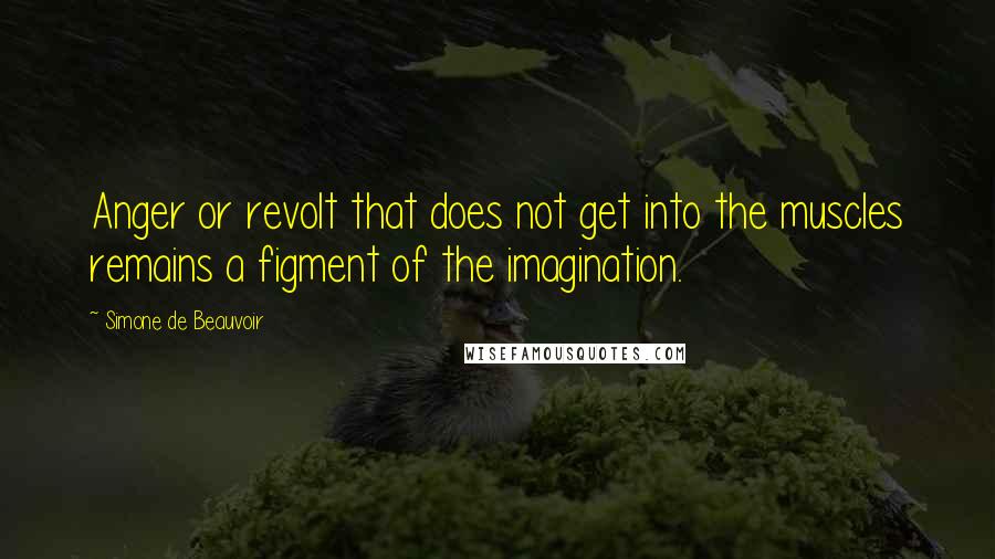 Simone De Beauvoir Quotes: Anger or revolt that does not get into the muscles remains a figment of the imagination.