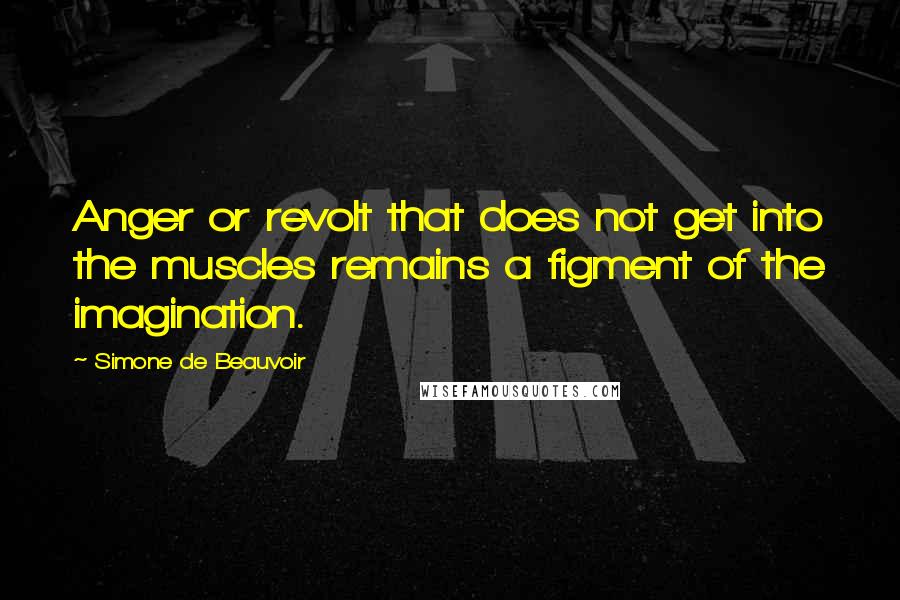 Simone De Beauvoir Quotes: Anger or revolt that does not get into the muscles remains a figment of the imagination.