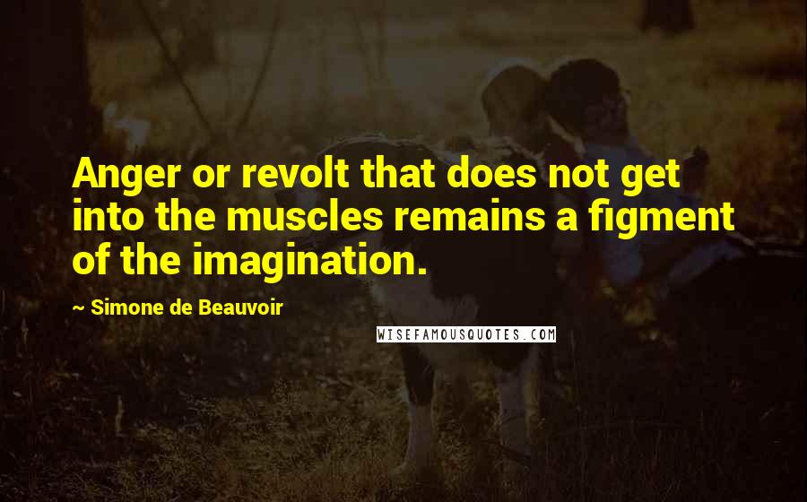 Simone De Beauvoir Quotes: Anger or revolt that does not get into the muscles remains a figment of the imagination.