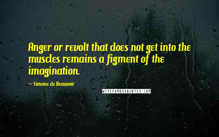 Simone De Beauvoir Quotes: Anger or revolt that does not get into the muscles remains a figment of the imagination.