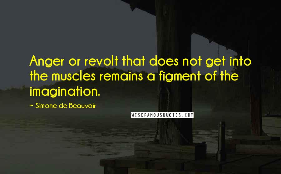 Simone De Beauvoir Quotes: Anger or revolt that does not get into the muscles remains a figment of the imagination.