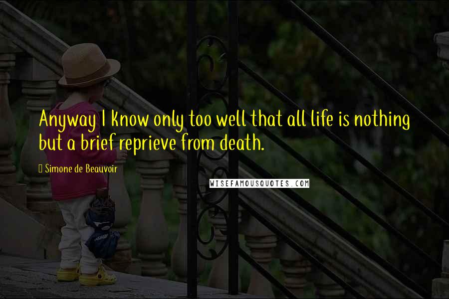 Simone De Beauvoir Quotes: Anyway I know only too well that all life is nothing but a brief reprieve from death.