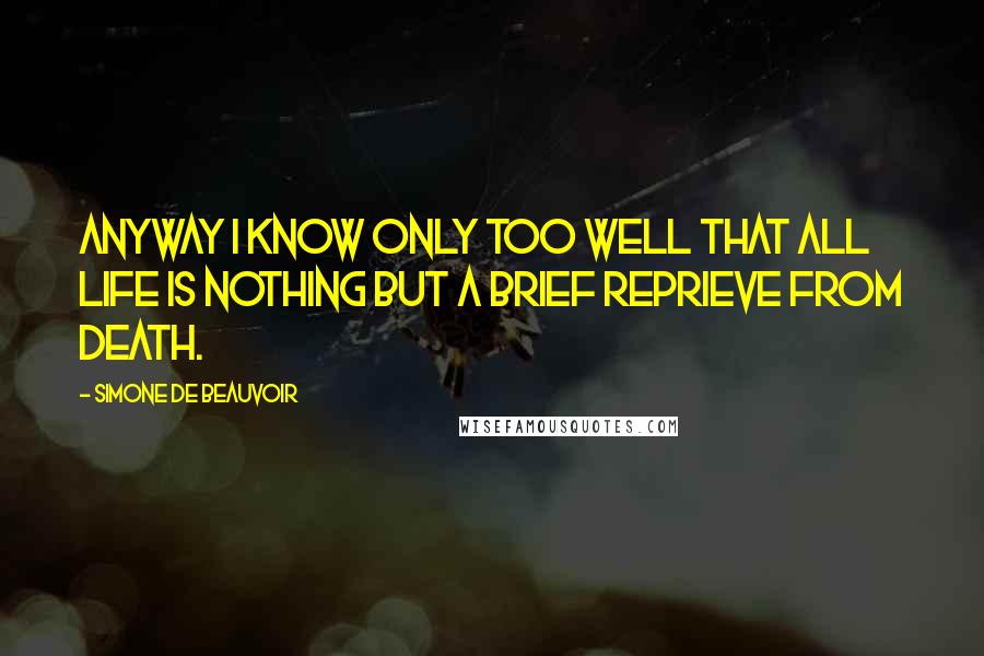 Simone De Beauvoir Quotes: Anyway I know only too well that all life is nothing but a brief reprieve from death.