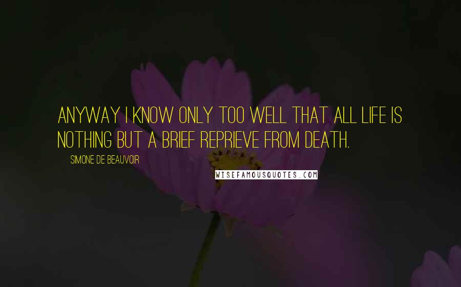 Simone De Beauvoir Quotes: Anyway I know only too well that all life is nothing but a brief reprieve from death.