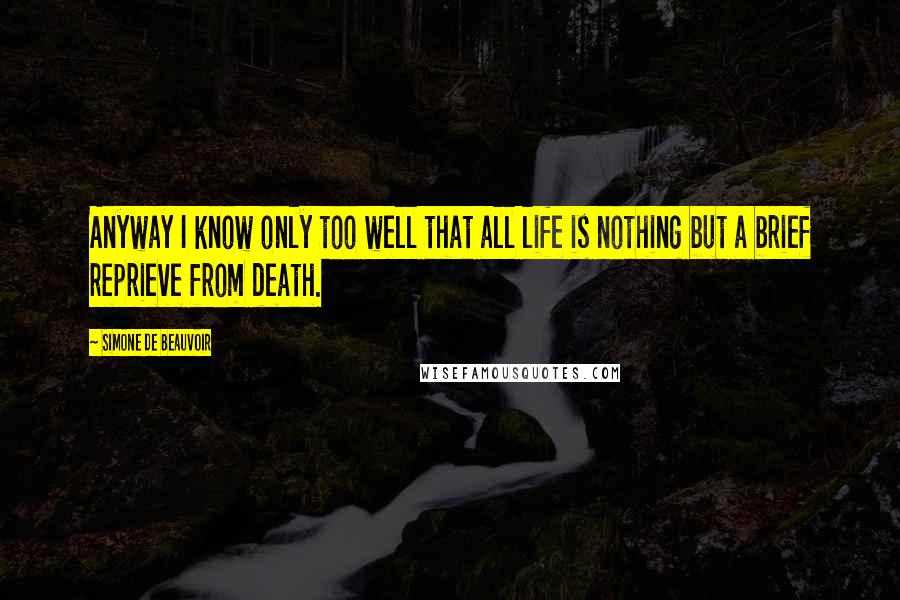 Simone De Beauvoir Quotes: Anyway I know only too well that all life is nothing but a brief reprieve from death.