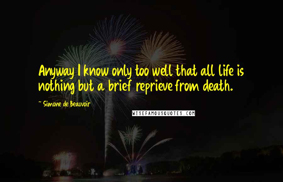 Simone De Beauvoir Quotes: Anyway I know only too well that all life is nothing but a brief reprieve from death.