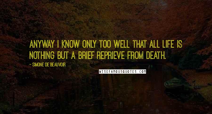 Simone De Beauvoir Quotes: Anyway I know only too well that all life is nothing but a brief reprieve from death.