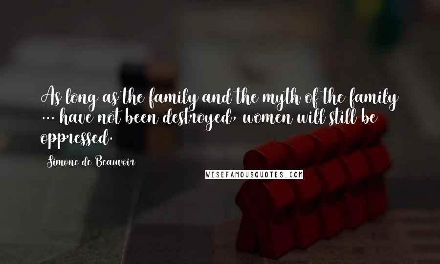 Simone De Beauvoir Quotes: As long as the family and the myth of the family ... have not been destroyed, women will still be oppressed.