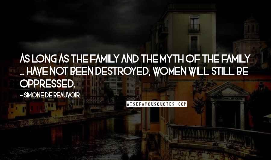 Simone De Beauvoir Quotes: As long as the family and the myth of the family ... have not been destroyed, women will still be oppressed.