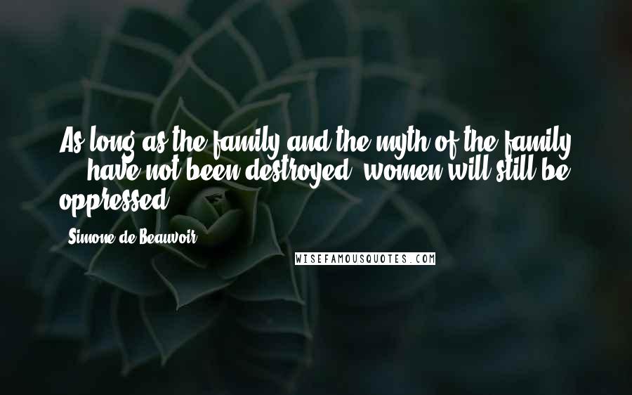 Simone De Beauvoir Quotes: As long as the family and the myth of the family ... have not been destroyed, women will still be oppressed.