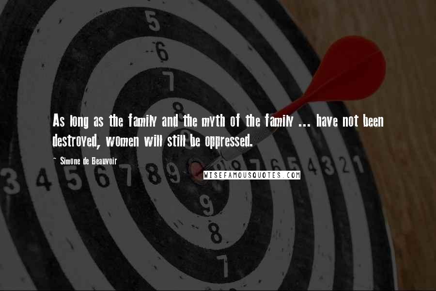 Simone De Beauvoir Quotes: As long as the family and the myth of the family ... have not been destroyed, women will still be oppressed.