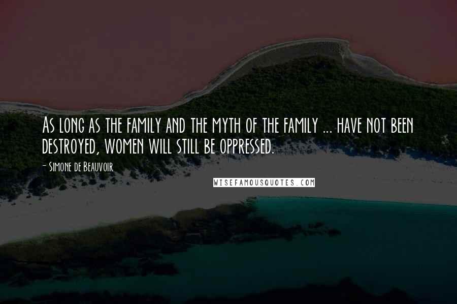 Simone De Beauvoir Quotes: As long as the family and the myth of the family ... have not been destroyed, women will still be oppressed.